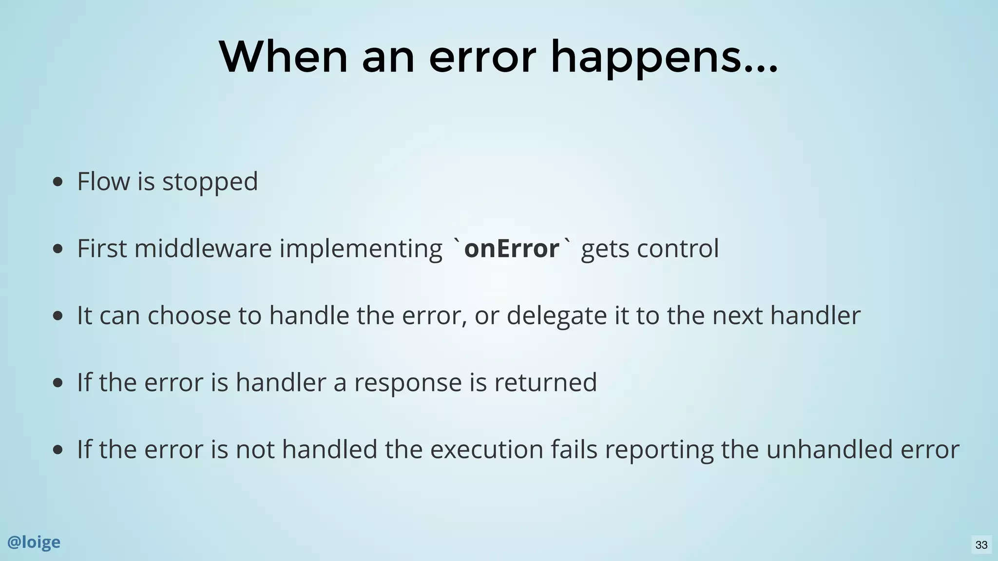 When an error happens...When an error happens...
Flow is stopped
First middleware implementing `onError` gets control
It can choose to handle the error, or delegate it to the next handler
If the error is handler a response is returned
If the error is not handled the execution fails reporting the unhandled error
@loige 33
 