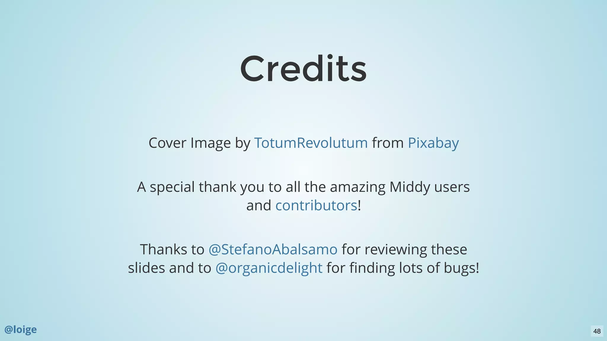 CreditsCredits
Cover Image by  from
 
A special thank you to all the amazing Middy users
and !
 
Thanks to for reviewing these
slides and to  for ﬁnding lots of bugs!
TotumRevolutum Pixabay
contributors
@StefanoAbalsamo
@organicdelight
@loige 48
 