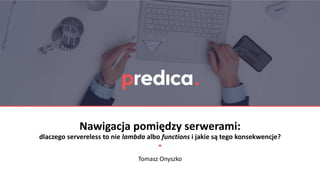 Nawigacja pomiędzy serwerami:
dlaczego servereless to nie lambda albo functions i jakie są tego konsekwencje?
Tomasz Onyszko
 