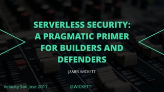 Velocity San Jose 2017 @WICKETT
SERVERLESS SECURITY:
A PRAGMATIC PRIMER
FOR BUILDERS AND
DEFENDERS
JAMES WICKETT
 