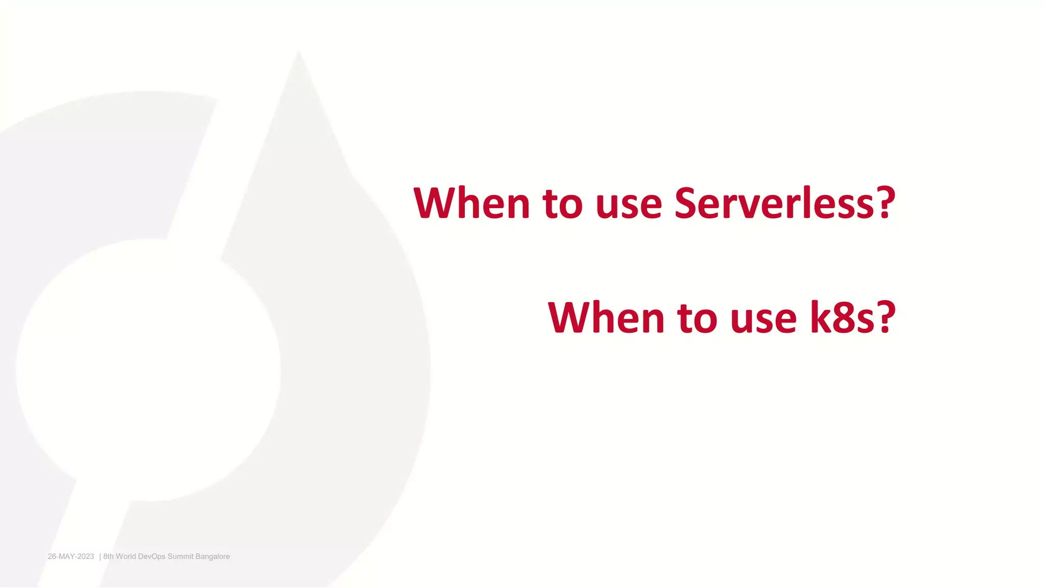 When to use Serverless?
When to use k8s?
26-MAY-2023 ​ | 8th World DevOps Summit Bangalore ​
 