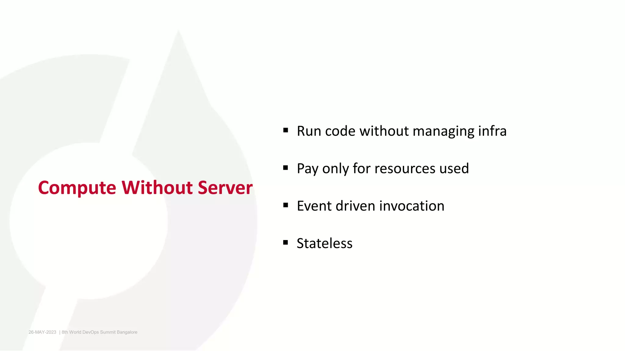 Compute Without Server
 Run code without managing infra
 Pay only for resources used
 Event driven invocation
 Stateless
26-MAY-2023 ​ | 8th World DevOps Summit Bangalore ​
 