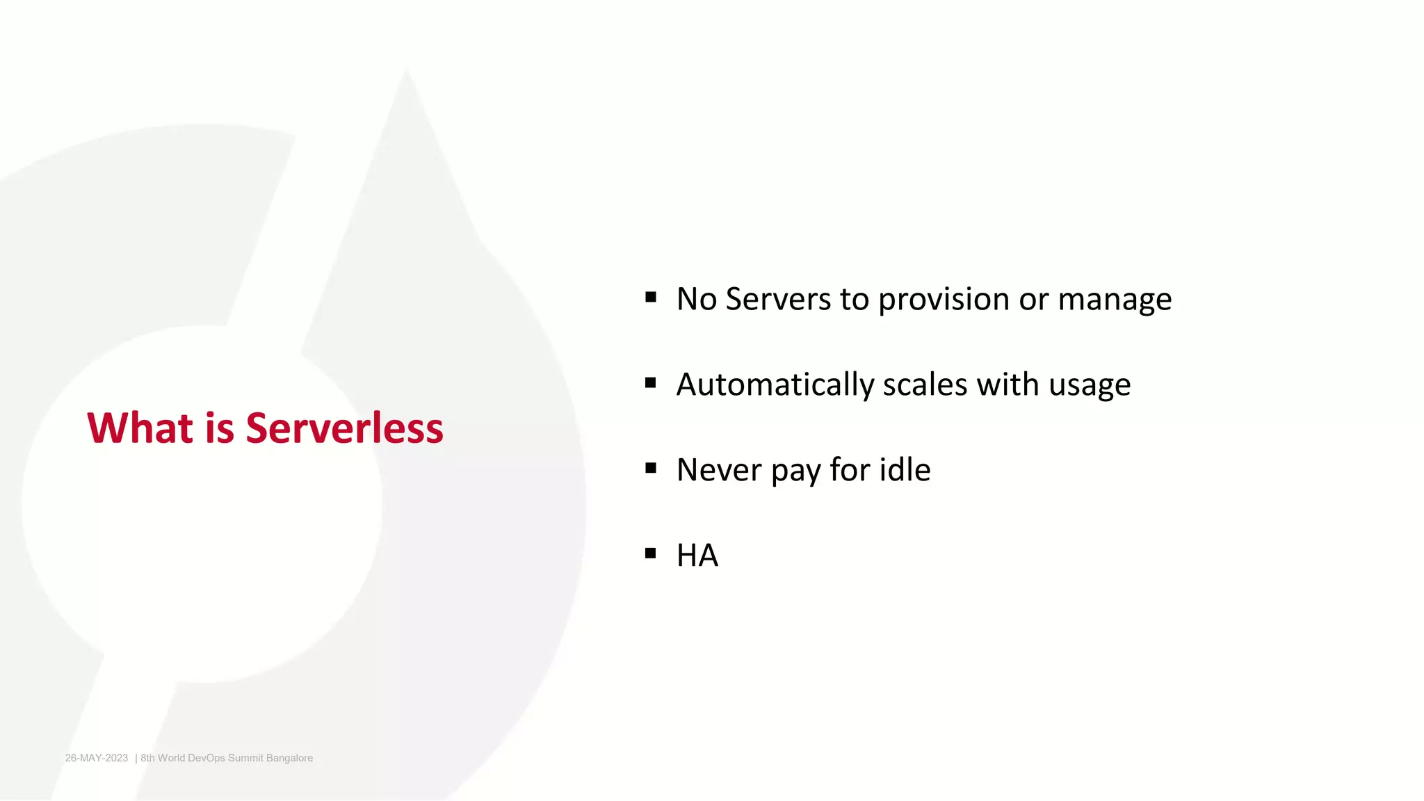What is Serverless
 No Servers to provision or manage
 Automatically scales with usage
 Never pay for idle
 HA
26-MAY-2023 ​ | 8th World DevOps Summit Bangalore ​
 