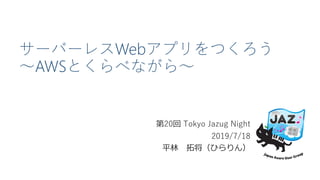 サーバーレスWebアプリをつくろう
～AWSとくらべながら～
第20回 Tokyo Jazug Night
2019/7/18
平林 拓将（ひらりん）
 