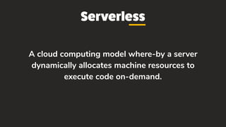 Serverless
A cloud computing model where-by a server
dynamically allocates machine resources to
execute code on-demand.
 