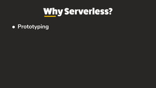 WhyServerless?
• Prototyping
 