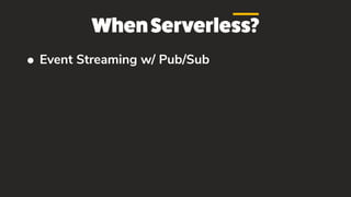 WhenServerless?
• Event Streaming w/ Pub/Sub
 