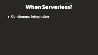 WhenServerless?
• Continuous Integration
 