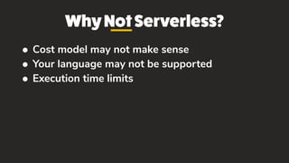 WhyNotServerless?
• Cost model may not make sense
• Your language may not be supported
• Execution time limits
 