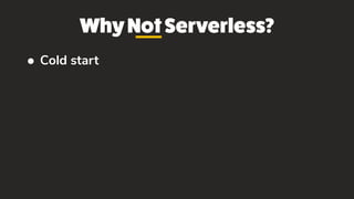 WhyNotServerless?
• Cold start
 
