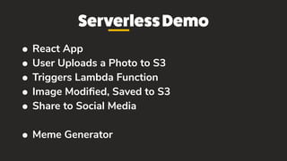 ServerlessDemo
• React App
• User Uploads a Photo to S3
• Triggers Lambda Function
• Image Modiﬁed, Saved to S3
• Share to Social Media
• Meme Generator
 
