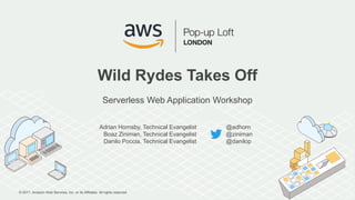 © 2017, Amazon Web Services, Inc. or its Affiliates. All rights reserved.
Adrian Hornsby, Technical Evangelist
Boaz Ziniman, Technical Evangelist
Danilo Poccia, Technical Evangelist
Wild Rydes Takes Off
Serverless Web Application Workshop
@adhorn
@ziniman
@danilop
 