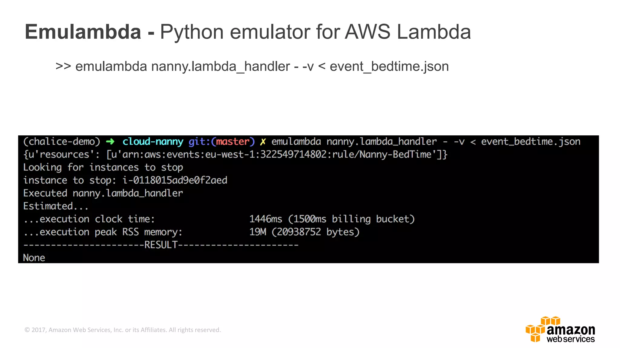 © 2017, Amazon Web Services, Inc. or its Affiliates. All rights reserved. Emulambda - Python emulator for AWS Lambda >> emulambda nanny.lambda_handler - -v < event_bedtime.json 
