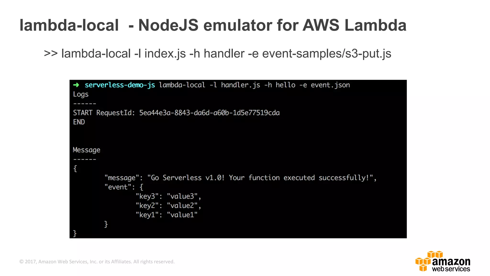 © 2017, Amazon Web Services, Inc. or its Affiliates. All rights reserved. lambda-local - NodeJS emulator for AWS Lambda >> lambda-local -l index.js -h handler -e event-samples/s3-put.js 