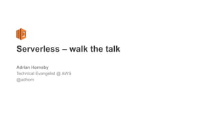 Serverless – walk the talk
Adrian Hornsby
Technical Evangelist @ AWS
@adhorn
 