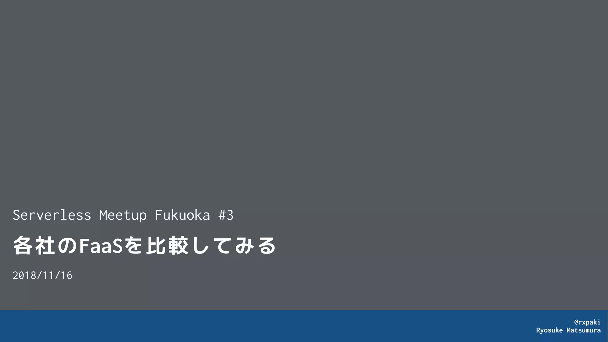 @rxpaki
Ryosuke Matsumura
各社のFaaSを比較してみる
2018/11/16
Serverless Meetup Fukuoka #3
 