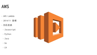 AWS
• AWS Lambda
• 2014/11 登場
• 対応言語
• Javascript
• Python
• Java
• Go
• C#
 