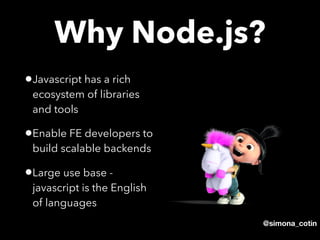 @simona_cotin
•Javascript has a rich
ecosystem of libraries
and tools
•Enable FE developers to
build scalable backends
•Large use base -
javascript is the English
of languages
Why Node.js?
 