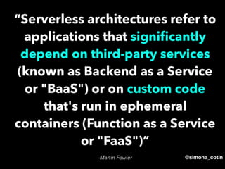 @simona_cotin–Martin Fowler
“Serverless architectures refer to
applications that signiﬁcantly
depend on third-party services
(known as Backend as a Service
or "BaaS") or on custom code
that's run in ephemeral
containers (Function as a Service
or "FaaS")”
 