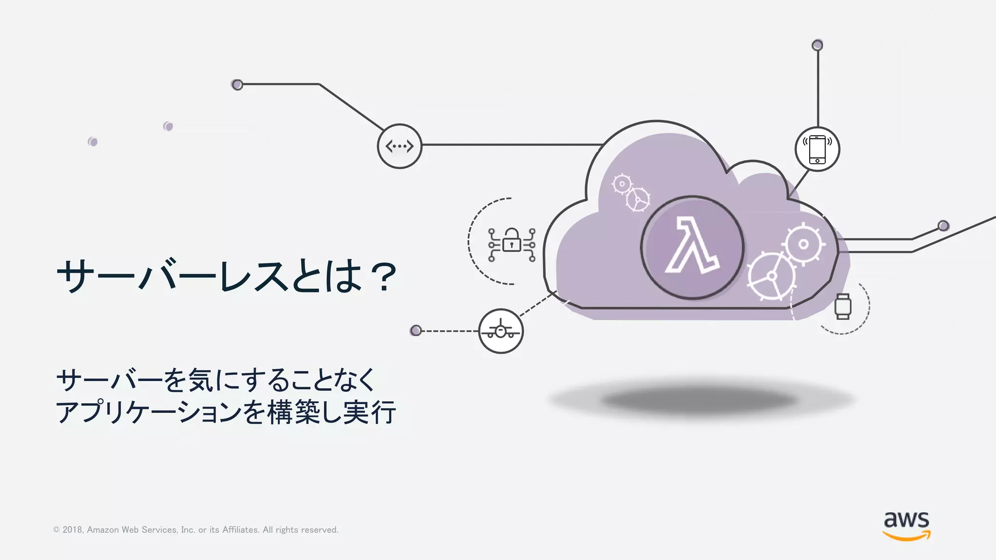 © 2018, Amazon Web Services, Inc. or its Affiliates. All rights reserved.
サーバーレスとは？
サーバーを気にすることなく
アプリケーションを構築し実行
 