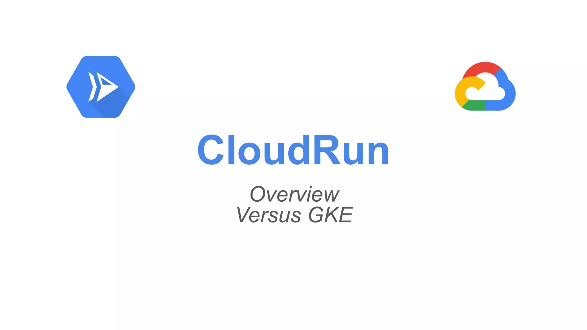 CloudRun
Overview
Versus GKE
 