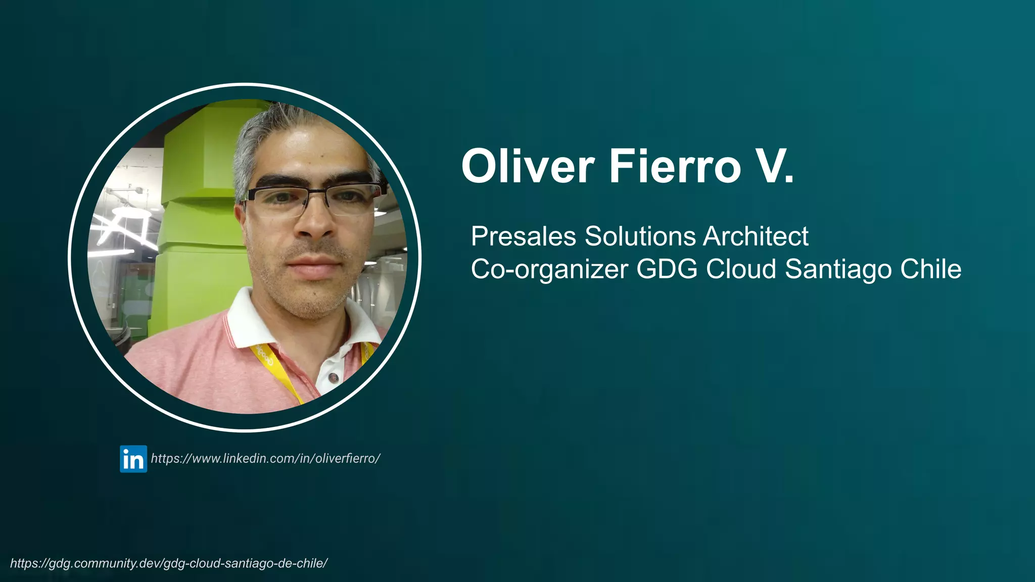 Oliver Fierro V.
https://www.linkedin.com/in/oliverﬁerro/
Presales Solutions Architect
Co-organizer GDG Cloud Santiago Chile
https://gdg.community.dev/gdg-cloud-santiago-de-chile/
 