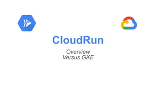 CloudRun
Overview
Versus GKE
 