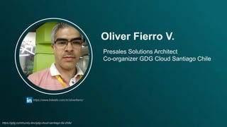Oliver Fierro V.
https://www.linkedin.com/in/oliverﬁerro/
Presales Solutions Architect
Co-organizer GDG Cloud Santiago Chile
https://gdg.community.dev/gdg-cloud-santiago-de-chile/
 