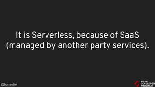 @burrsutter
It is Serverless, because of SaaS
(managed by another party services).
 