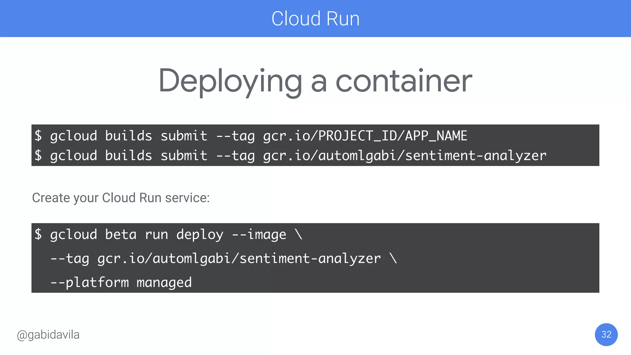 32
Deploying a container
Cloud Run
$ gcloud builds submit --tag gcr.io/PROJECT_ID/APP_NAME
$ gcloud builds submit --tag gcr.io/automlgabi/sentiment-analyzer
Create your Cloud Run service:
$ gcloud beta run deploy --image 
--tag gcr.io/automlgabi/sentiment-analyzer 
--platform managed
@gabidavila
 