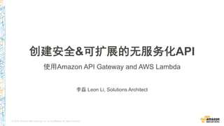 © 2016, Amazon Web Services, Inc. or its Affiliates. All rights reserved.
李磊 Leon Li, Solutions Architect
创建安全&可扩展的无服务化API
使用Amazon API Gateway and AWS Lambda
 