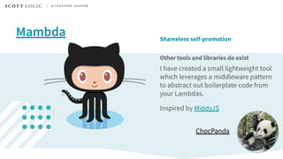 Shameless self-promotion
Other tools and libraries do exist
I have created a small lightweight tool
which leverages a middleware pattern
to abstract out boilerplate code from
your Lambdas.
Inspired by MiddyJS
Mambda
ChocPanda
 