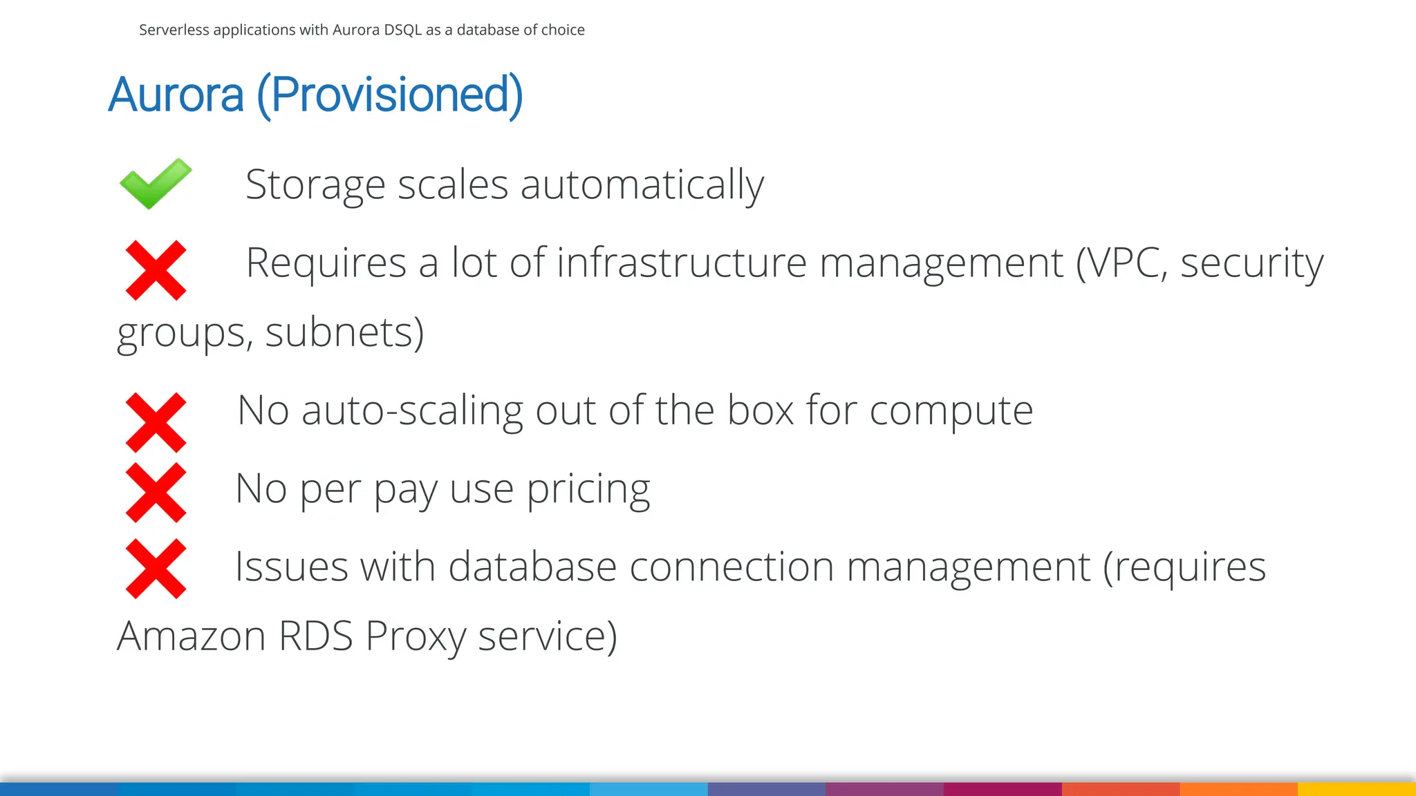 Serverless applications with Aurora DSQL as a database of choice
Aurora (Provisioned)
Storage scales automatically
Requires a lot of infrastructure management (VPC, security
groups, subnets)
No auto-scaling out of the box for compute
No per pay use pricing
Issues with database connection management (requires
Amazon RDS Proxy service)
 