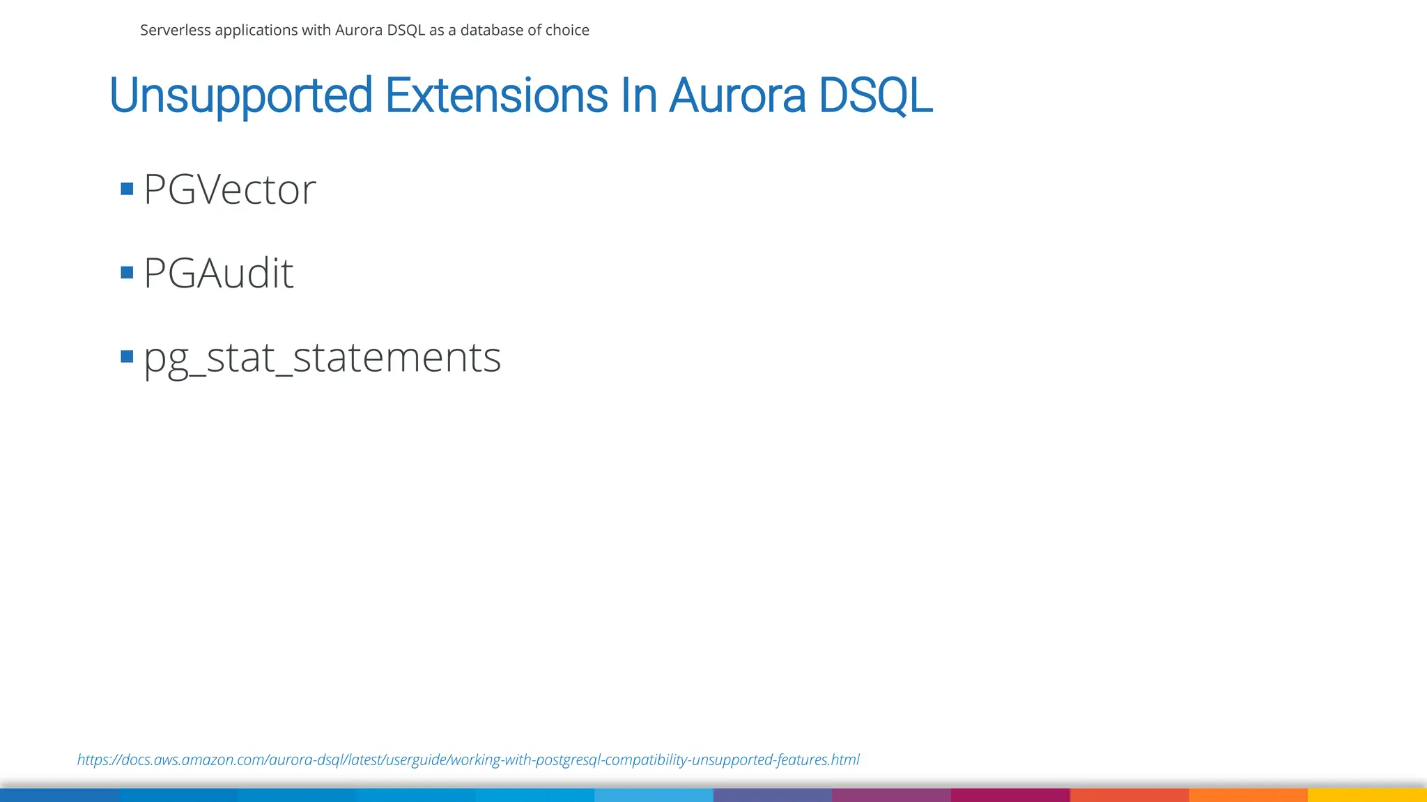 Serverless applications with Aurora DSQL as a database of choice
https://docs.aws.amazon.com/aurora-dsql/latest/userguide/working-with-postgresql-compatibility-unsupported-features.html
Unsupported Extensions In Aurora DSQL
▪ PGVector
▪ PGAudit
▪ pg_stat_statements
 