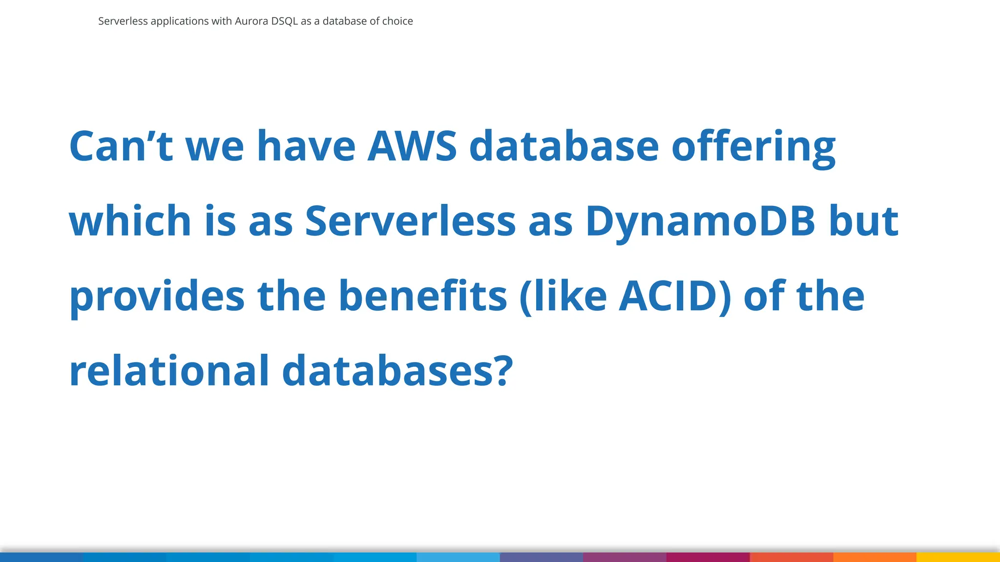 Serverless applications with Aurora DSQL as a database of choice
Can’t we have AWS database offering
which is as Serverless as DynamoDB but
provides the benefits (like ACID) of the
relational databases?
 