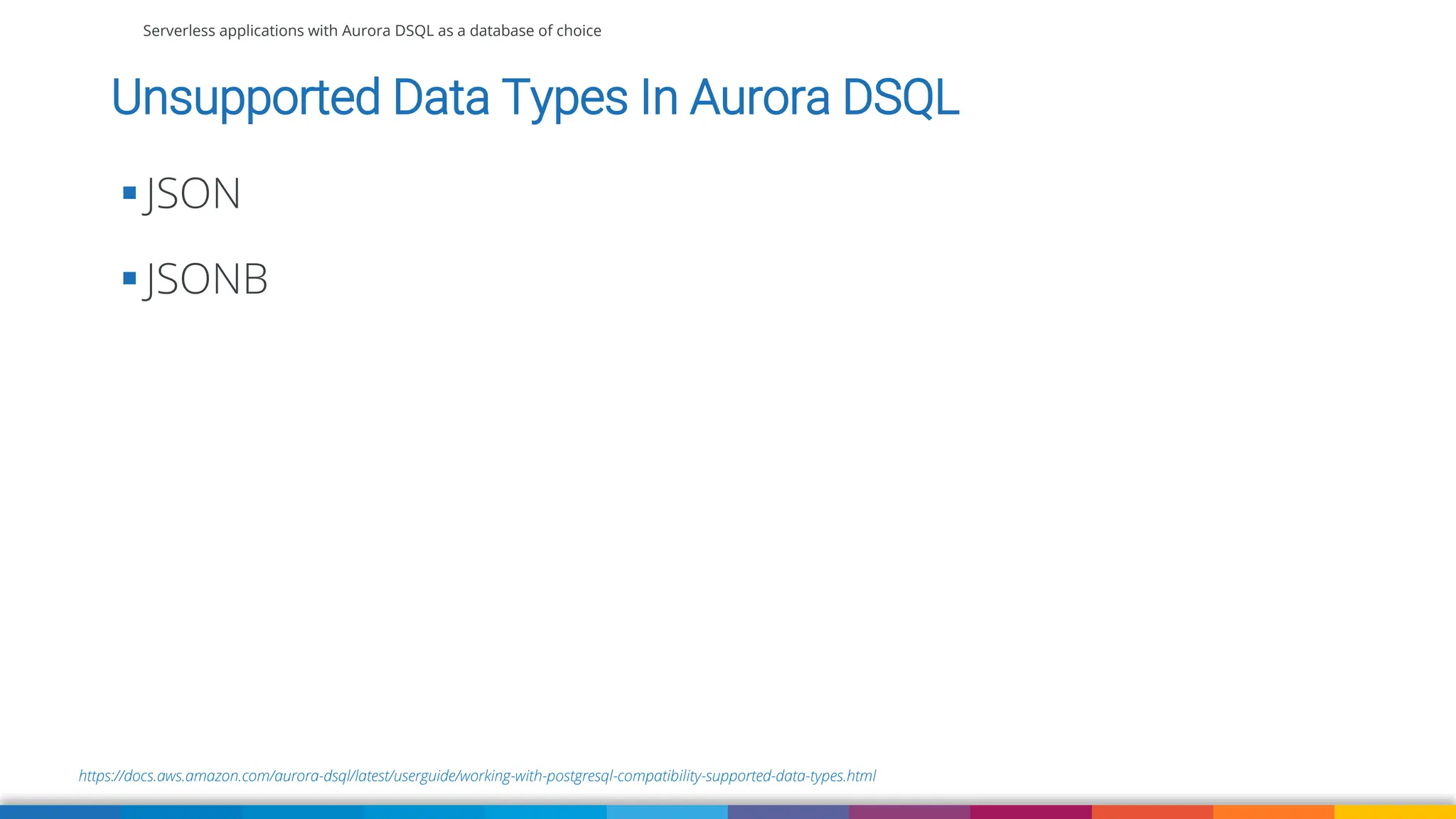Serverless applications with Aurora DSQL as a database of choice
https://docs.aws.amazon.com/aurora-dsql/latest/userguide/working-with-postgresql-compatibility-supported-data-types.html
Unsupported Data Types In Aurora DSQL
▪ JSON
▪ JSONB
 
