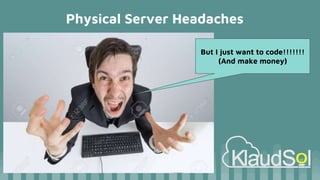 Physical Server Headaches
But I just want to code!!!!!!!
(And make money)
 