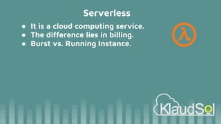 Serverless
● It is a cloud computing service.
● The difference lies in billing.
● Burst vs. Running Instance.
 