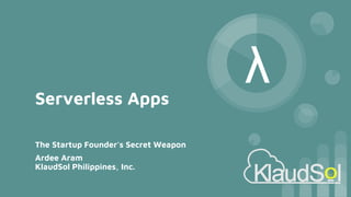 Serverless Apps
The Startup Founder's Secret Weapon
Ardee Aram
KlaudSol Philippines, Inc.
λ
 