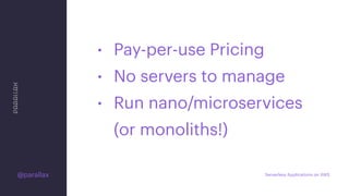 • Pay-per-use Pricing
• No servers to manage
• Run nano/microservices 
(or monoliths!)
@parallax Serverless Applications on AWS
 