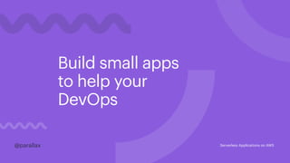 Build small apps
to help your
DevOps
@parallax@parallax Serverless Applications on AWS
 