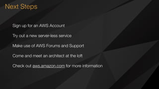 Next Steps
Sign up for an AWS Account
Try out a new server-less service
Make use of AWS Forums and Support
Come and meet an architect at the loft
Check out aws.amazon.com for more information
 