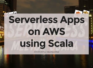 1
Serverless Apps
on AWS
using Scala
2016-09-29(Thu) / @yoshiyoshifujii
 