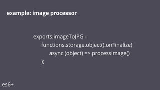exports.imageToJPG =
functions.storage.object().onFinalize(
async (object) => processImage()
);
example: image processor
es6+
 
