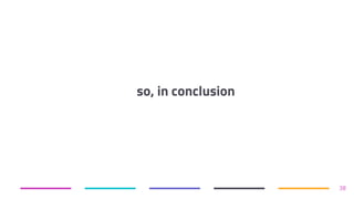 so, in conclusion
38
 