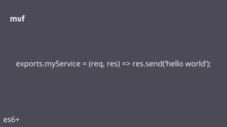 exports.myService = (req, res) => res.send(‘hello world’);
mvf
es6+
 