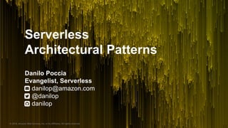 © 2018, Amazon Web Services, Inc. or its Affiliates. All rights reserved.
Serverless
Architectural Patterns
Danilo Poccia
Evangelist, Serverless
danilop@amazon.com
@danilop
danilop
 