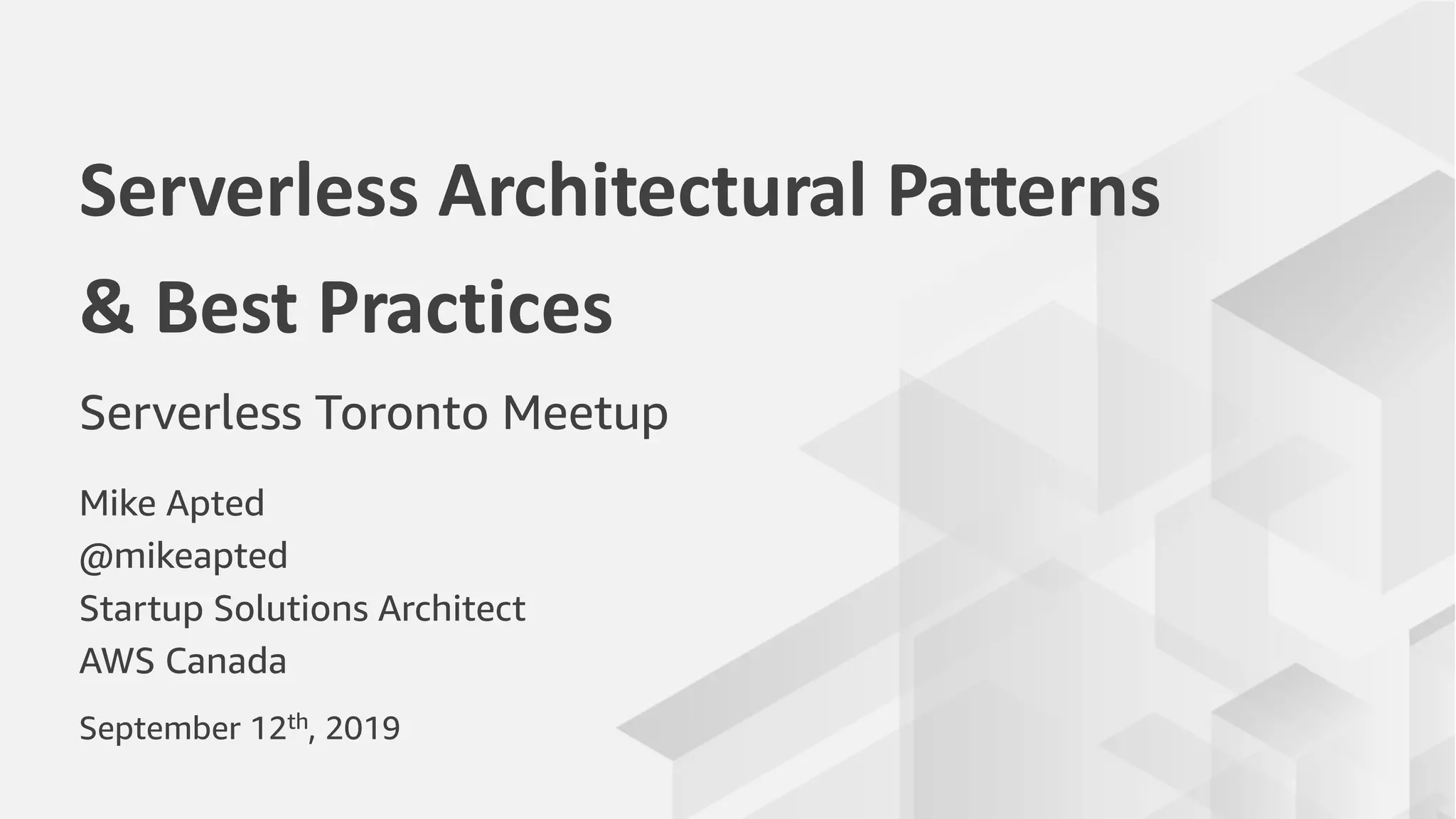 Mike Apted
@mikeapted
Startup Solutions Architect
AWS Canada
Serverless Architectural Patterns
& Best Practices
Serverless Toronto Meetup
September 12th, 2019
 
