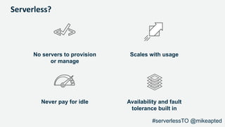 Serverless?
No servers to provision
or manage
Scales with usage
Never pay for idle Availability and fault
tolerance built in
#serverlessTO @mikeapted
 