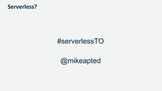 Serverless?
#serverlessTO
@mikeapted
 